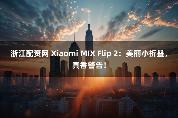 浙江配资网 Xiaomi MIX Flip 2：美丽小折叠，真香警告！