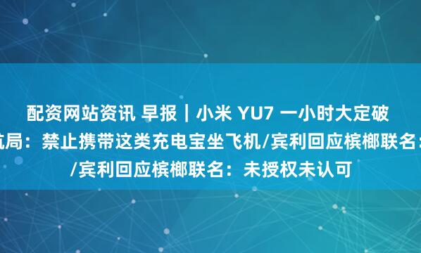 配资网站资讯 早报｜小米 YU7 一小时大定破 28.9 万台/民航局：禁止携带这类充电宝坐飞机/宾利回应槟榔联名：未授权未认可
