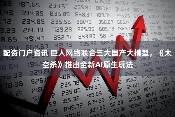 配资门户资讯 巨人网络联合三大国产大模型，《太空杀》推出全新AI原生玩法