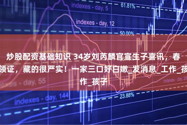 炒股配资基础知识 34岁刘芮麟官宣生子喜讯，春天领证，藏的很严实！一家三口好白嫩_发消息_工作_孩子