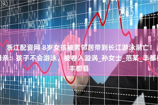 浙江配资网 8岁女孩被男邻居带到长江游泳溺亡！母亲：孩子不会游泳，被卷入漩涡_孙女士_范某_丰都县