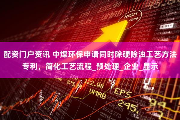 配资门户资讯 中煤环保申请同时除硬除浊工艺方法专利，简化工艺流程_预处理_企业_显示