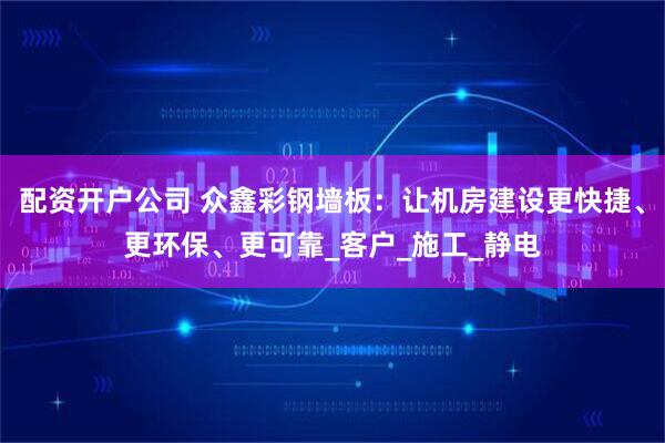 配资开户公司 众鑫彩钢墙板：让机房建设更快捷、更环保、更可靠_客户_施工_静电