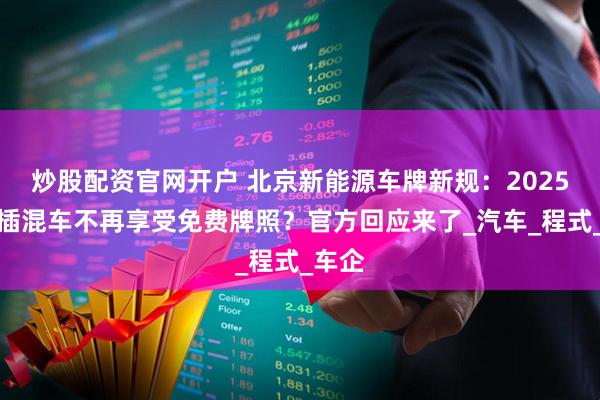 炒股配资官网开户 北京新能源车牌新规：2025年起插混车不再享受免费牌照？官方回应来了_汽车_程式_车企