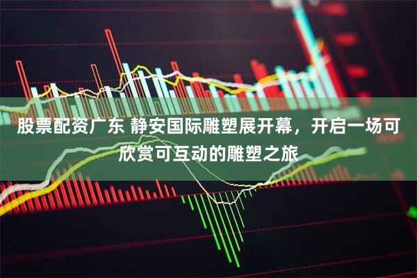股票配资广东 静安国际雕塑展开幕，开启一场可欣赏可互动的雕塑之旅