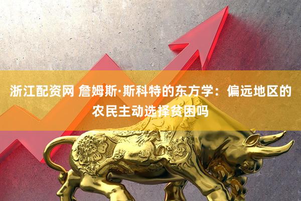浙江配资网 詹姆斯·斯科特的东方学：偏远地区的农民主动选择贫困吗