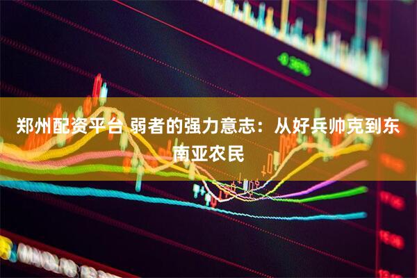 郑州配资平台 弱者的强力意志：从好兵帅克到东南亚农民