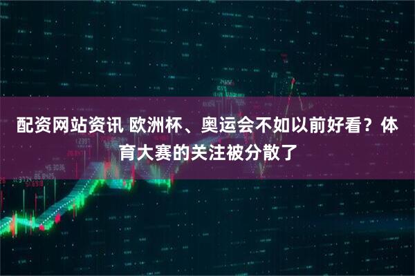 配资网站资讯 欧洲杯、奥运会不如以前好看？体育大赛的关注被分散了