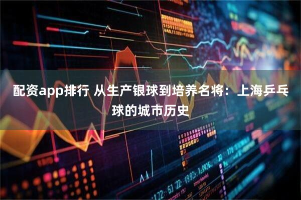 配资app排行 从生产银球到培养名将：上海乒乓球的城市历史