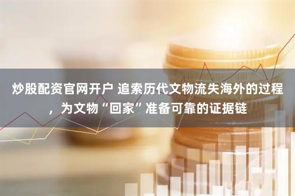 炒股配资官网开户 追索历代文物流失海外的过程，为文物“回家”准备可靠的证据链