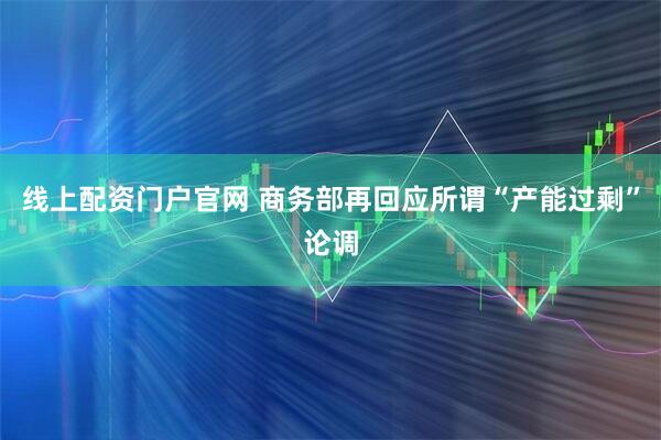 线上配资门户官网 商务部再回应所谓“产能过剩”论调