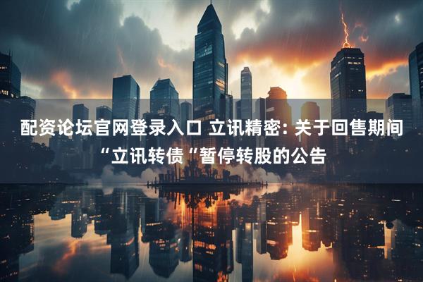 配资论坛官网登录入口 立讯精密: 关于回售期间“立讯转债“暂停转股的公告