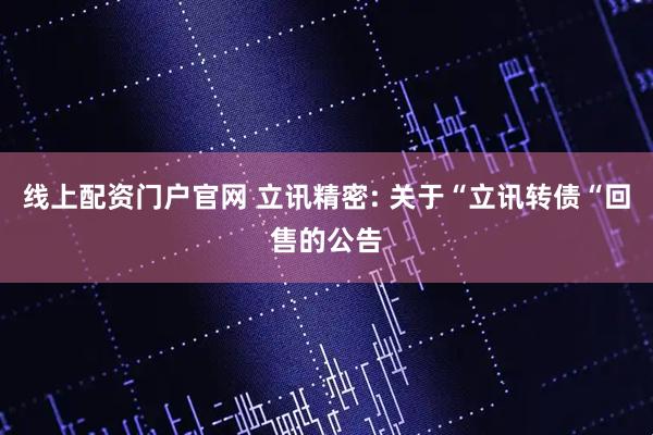 线上配资门户官网 立讯精密: 关于“立讯转债“回售的公告