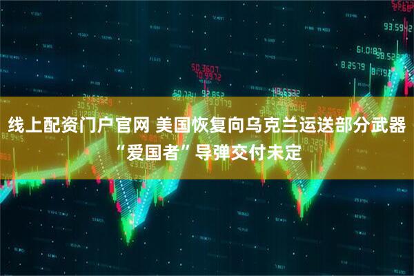 线上配资门户官网 美国恢复向乌克兰运送部分武器　“爱国者”导弹交付未定