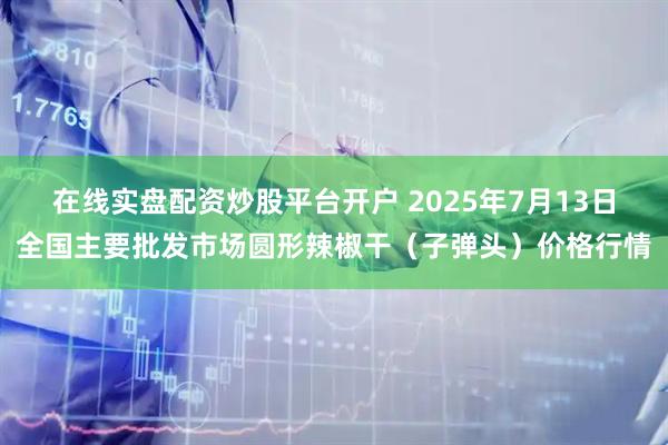 在线实盘配资炒股平台开户 2025年7月13日全国主要批发市场圆形辣椒干（子弹头）价格行情
