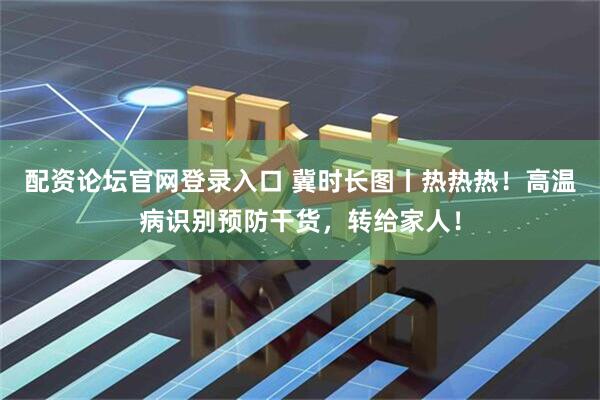 配资论坛官网登录入口 冀时长图丨热热热！高温病识别预防干货，转给家人！