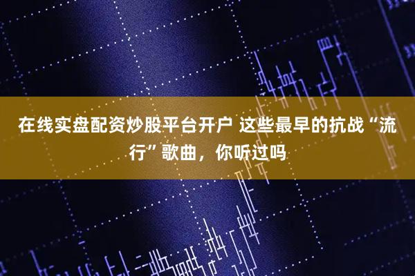 在线实盘配资炒股平台开户 这些最早的抗战“流行”歌曲，你听过吗