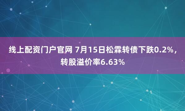 线上配资门户官网 7月15日松霖转债下跌0.2%，转股溢价率6.63%