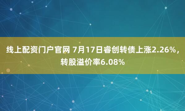 线上配资门户官网 7月17日睿创转债上涨2.26%，转股溢价率6.08%